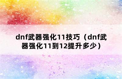 dnf武器强化11技巧（dnf武器强化11到12提升多少）