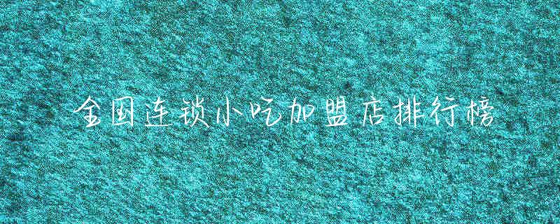 连锁小吃加盟店有哪些_连锁小吃加盟店_连锁小吃加盟店排行榜