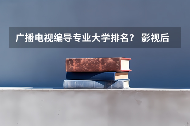 广播电视编导专业大学排名？ 影视后期制作专业大学排名