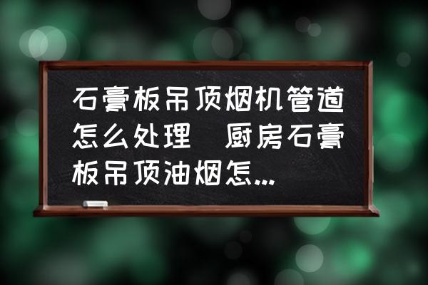 石膏板吊顶烟机管道怎么处理(厨房石膏板吊顶油烟怎么处理?)(图1) 石膏板吊顶烟机管道怎么处理(厨房石膏板吊顶油烟怎么处理?)