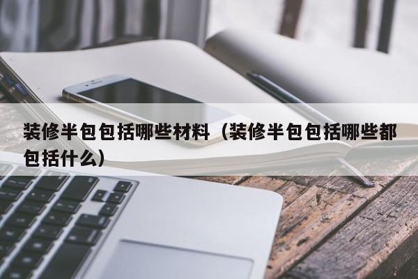装修半包包括哪些材料(装修半包包括哪些都包括什么)(图1) 装修半包包括材料吗_装修半包包含哪些_装修包含半包工程吗