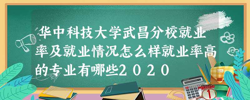 华中科技大学武昌分校就业率及就业情况怎么样就业率高的专业有哪些2020(图1) 华中科技大学武昌分校就业率及就业情况怎么样就业率高的专业有哪些2020