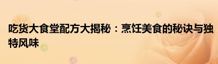 吃货大食堂配方大揭秘:烹饪美食的秘诀与独特风味(图1) 吃货大食堂食材修改版_吃货大食堂烹饪技巧_经典菜肴制作_美食秘诀_吃货大食堂经典配方_食材选择_调料搭配