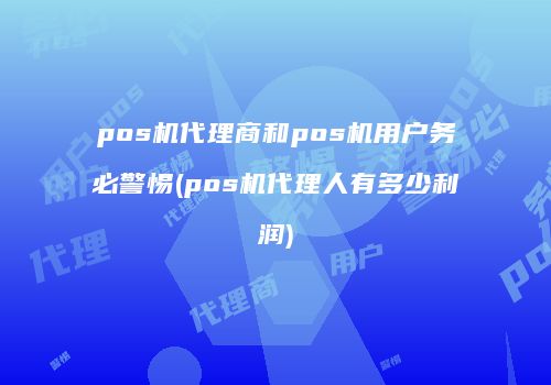 pos机代理商和pos机用户务必警惕(pos机代理人有多少利润)