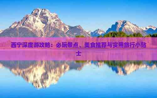 西宁深度游攻略：必玩景点、美食推荐与实用旅行小贴士