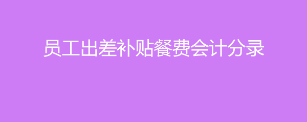员工出差补贴餐费会计分录