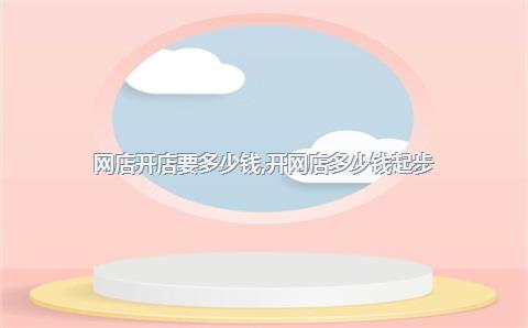 网店开店要多少钱,开网店多少钱起步(图1) 开网店需要多少钱_淘宝批发网上要收费吗_淘宝网店费用