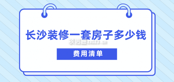 长沙装修一套房子多少钱(费用清单)(图1) 长沙装修一套房子多少钱(费用清单)