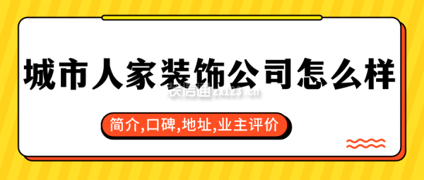 城市人家装饰公司怎么样?口碑好不好?2025业主评价,简介,地址(图1) 城市人家装饰公司怎么样?简介,口碑,地址,业主评价