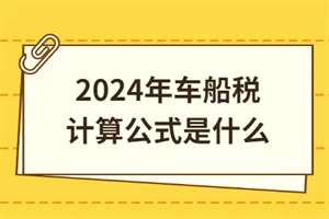 2024年车船税计算公式是什么?车船税计算一览表(图1) 2024年车船税计算公式是什么?车船税计算一览表