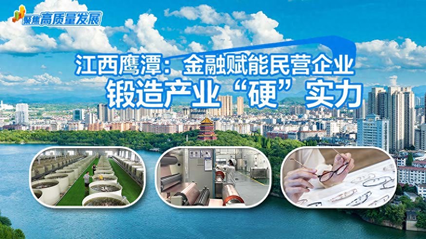 聚焦高质量发展丨江西鹰潭:金融赋能民营企业,锻造产业“硬”实力(图1) 鹰潭余江眼镜产业金融赋能_江西鑫新实业股份有限公司_江西鹰潭金融支持民营企业