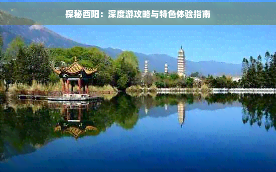 探秘酉阳:深度游攻略与特色体验指南(图1) 探秘酉阳:深度游攻略与特色体验指南