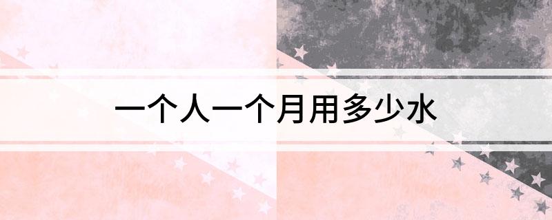 一个人一个月用多少水(图1) 城镇居民每日用水量_一个人一个月用多少吨水_一个月水费大概多少