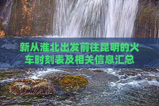新从淮北出发前往昆明的火车时刻表及相关信息汇总(图1) 新从淮北出发前往昆明的火车时刻表及相关信息汇总